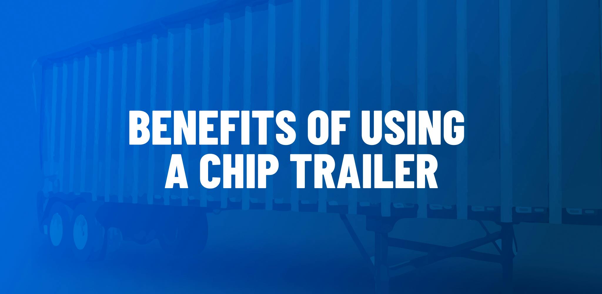 Benefits of using a chip trailer.